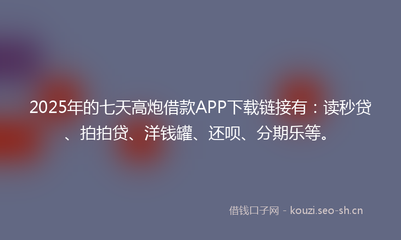 2025年的七天高炮借款APP下载链接有：读秒贷、拍拍贷、洋钱罐、还呗、分期乐等。