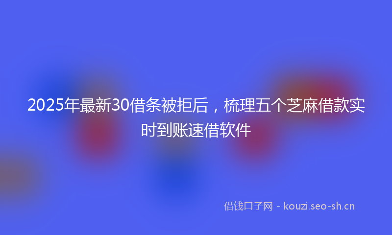 2025年最新30借条被拒后，梳理五个芝麻借款实时到账速借软件