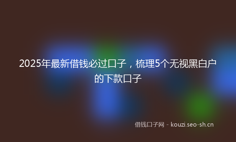 2025年最新借钱必过口子,梳理5个无视黑白户的下款口子