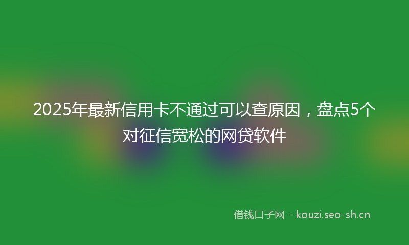 2025年最新信用卡不通过可以查原因，盘点5个对征信宽松的网贷软件