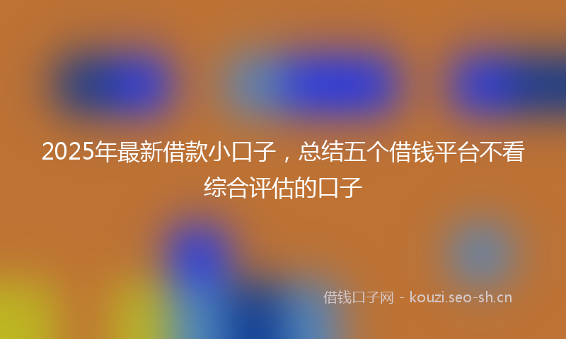 2025年最新借款小口子，总结五个借钱平台不看综合评估的口子