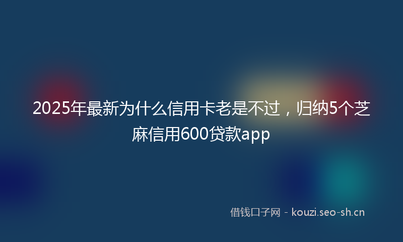 2025年最新为什么信用卡老是不过，归纳5个芝麻信用600贷款app