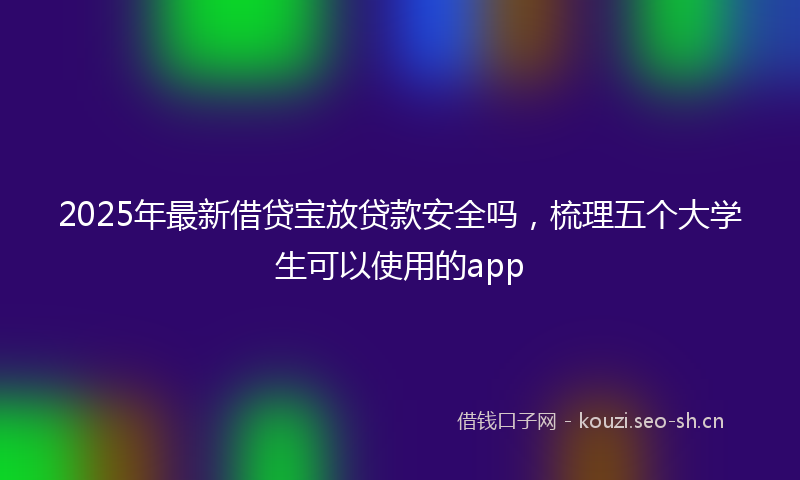 2025年最新借贷宝放贷款安全吗，梳理五个大学生可以使用的app