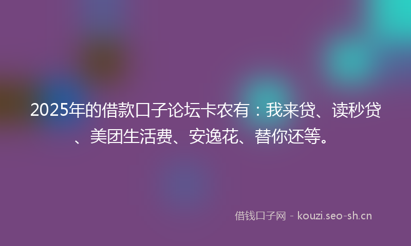 2025年的借款口子论坛卡农有：我来贷、读秒贷、美团生活费、安逸花、替你还等。