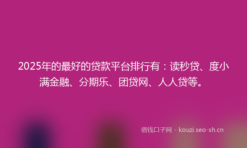 2025年的最好的贷款平台排行有：读秒贷、度小满金融、分期乐、团贷网、人人贷等。