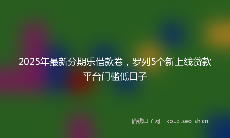2025年最新分期乐借款卷，罗列5个新上线贷款平台门槛低口子
