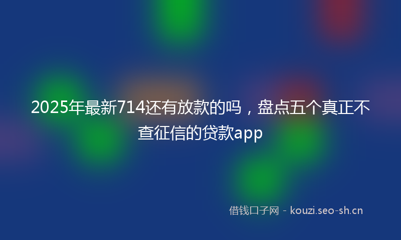 2025年最新714还有放款的吗，盘点五个真正不查征信的贷款app