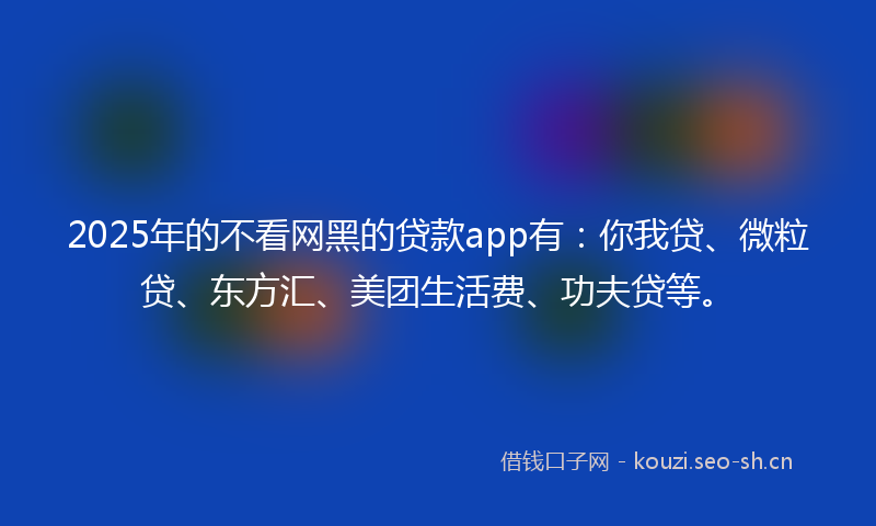 2025年的不看网黑的贷款app有：你我贷、微粒贷、东方汇、美团生活费、功夫贷等。