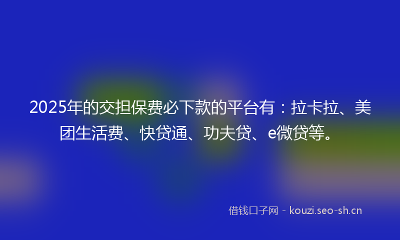 2025年的交担保费必下款的平台有：拉卡拉、美团生活费、快贷通、功夫贷、e微贷等。