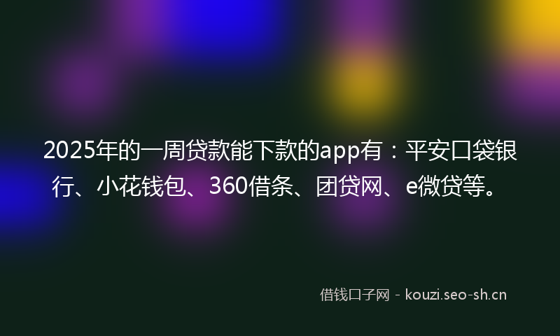 2025年的一周贷款能下款的app有：平安口袋银行、小花钱包、360借条、团贷网、e微贷等。