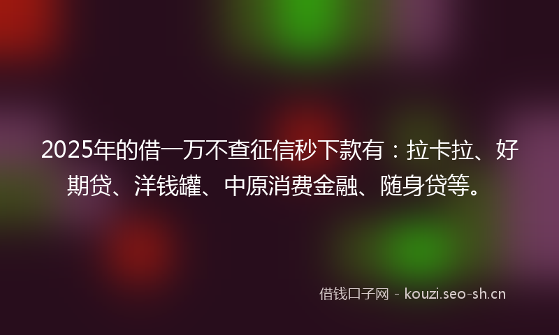 2025年的借一万不查征信秒下款有：拉卡拉、好期贷、洋钱罐、中原消费金融、随身贷等。
