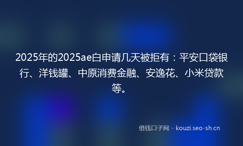 2025年的2025ae白申请几天被拒有：平安口袋银行、洋钱罐、中原消费金融、安逸花、小米贷款等。