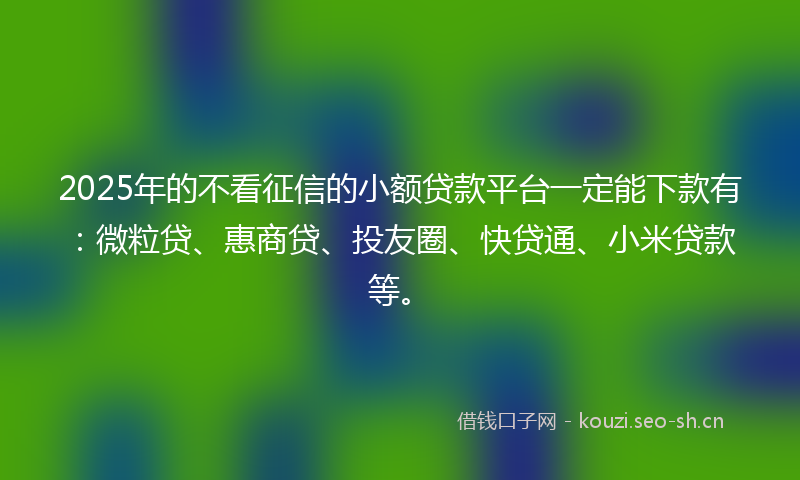 2025年的不看征信的小额贷款平台一定能下款有:微粒贷、惠商贷、投友圈、快贷通、小米贷款等。