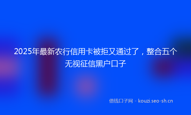 2025年最新农行信用卡被拒又通过了，整合五个无视征信黑户口子