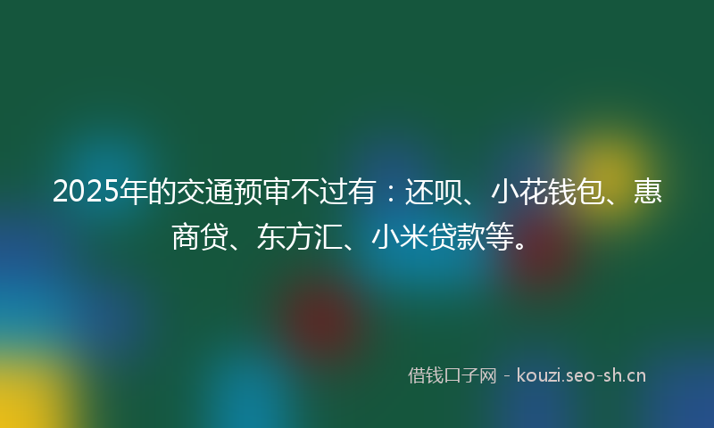 2025年的交通预审不过有：还呗、小花钱包、惠商贷、东方汇、小米贷款等。