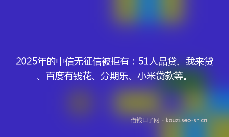 2025年的中信无征信被拒有：51人品贷、我来贷、百度有钱花、分期乐、小米贷款等。