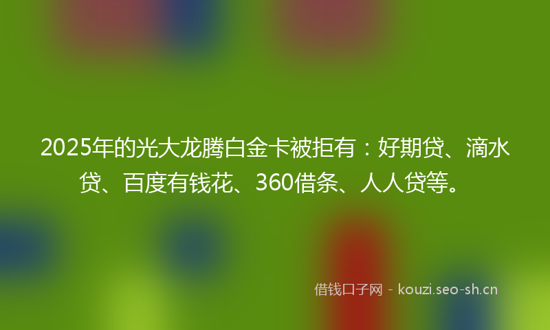 2025年的光大龙腾白金卡被拒有：好期贷、滴水贷、百度有钱花、360借条、人人贷等。
