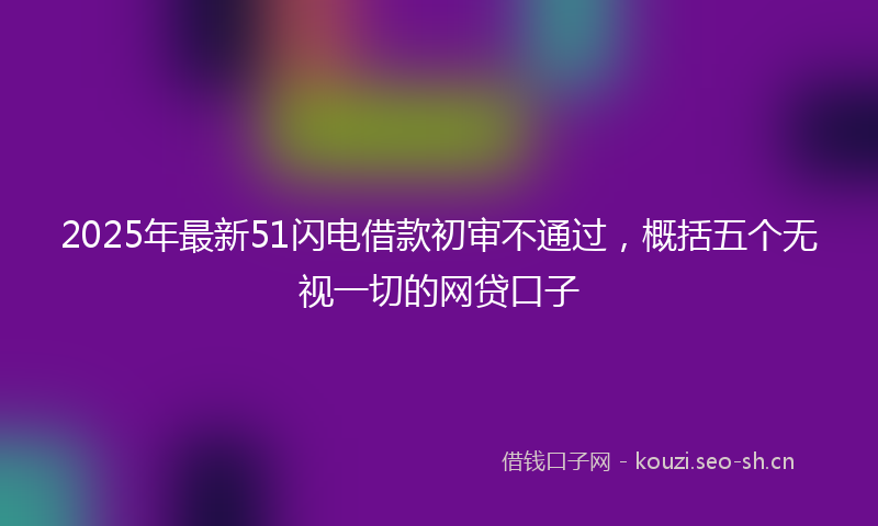2025年最新51闪电借款初审不通过，概括五个无视一切的网贷口子