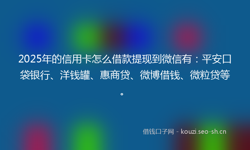 2025年的信用卡怎么借款提现到微信有：平安口袋银行、洋钱罐、惠商贷、微博借钱、微粒贷等。