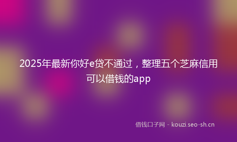 2025年最新你好e贷不通过，整理五个芝麻信用可以借钱的app