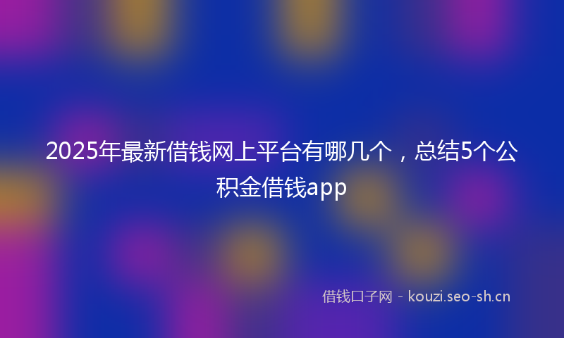 2025年最新借钱网上平台有哪几个，总结5个公积金借钱app