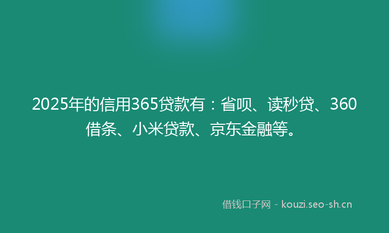 2025年的信用365贷款有：省呗、读秒贷、360借条、小米贷款、京东金融等。