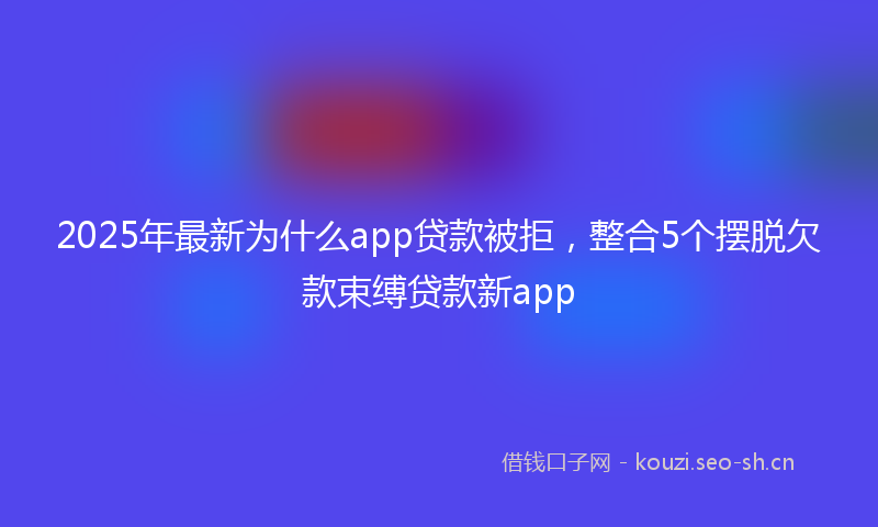 2025年最新为什么app贷款被拒，整合5个摆脱欠款束缚贷款新app