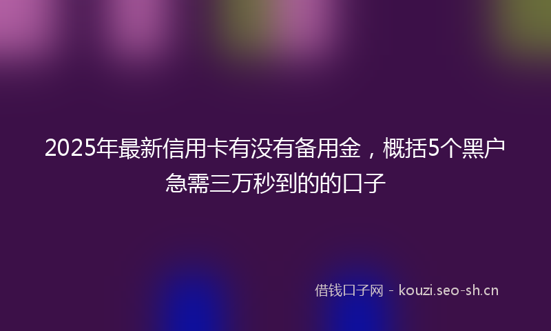 2025年最新信用卡有没有备用金，概括5个黑户急需三万秒到的的口子