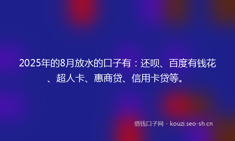 2025年的8月放水的口子有：还呗、百度有钱花、超人卡、惠商贷、信用卡贷等。