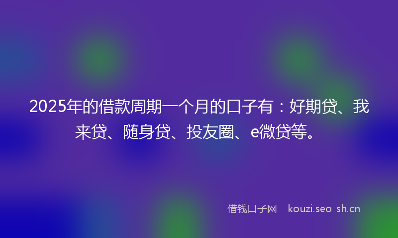 2025年的借款周期一个月的口子有:好期贷、我来贷、随身贷、投友圈、e微贷等。