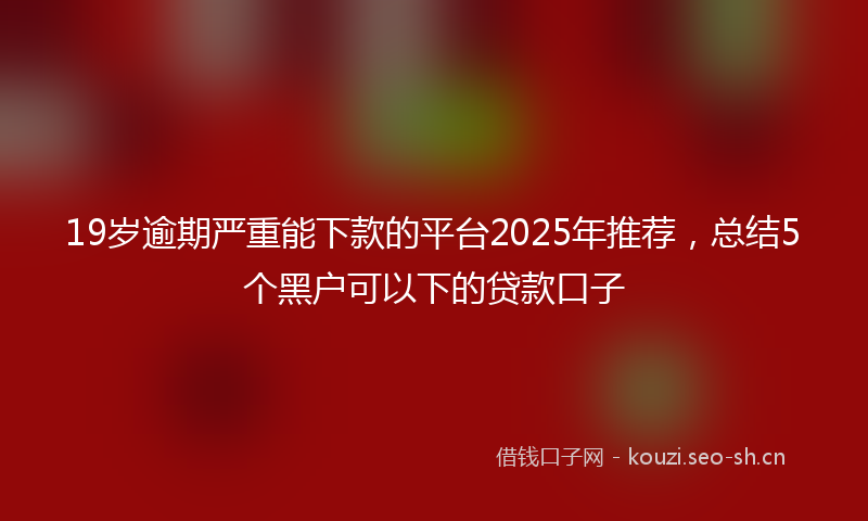 19岁逾期严重能下款的平台2025年推荐，总结5个黑户可以下的贷款口子