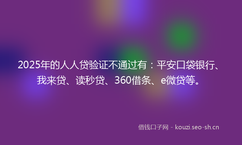 2025年的人人贷验证不通过有：平安口袋银行、我来贷、读秒贷、360借条、e微贷等。