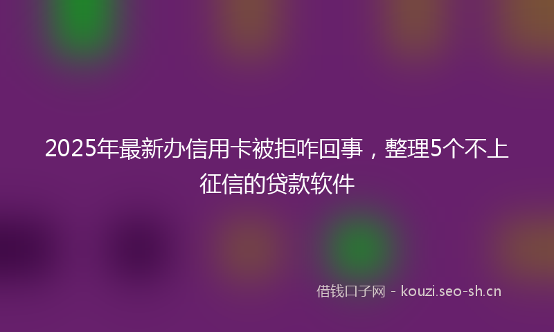 2025年最新办信用卡被拒咋回事,整理5个不上征信的贷款软件