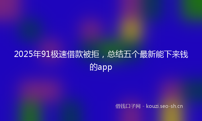 2025年91极速借款被拒,总结五个最新能下来钱的app