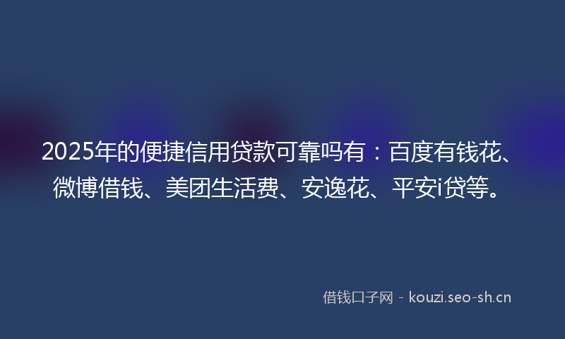 2025年的便捷信用贷款可靠吗有：百度有钱花、微博借钱、美团生活费、安逸花、平安i贷等。