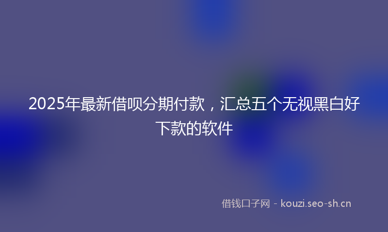 2025年最新借呗分期付款，汇总五个无视黑白好下款的软件