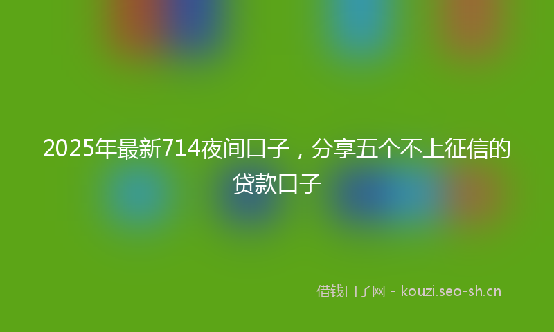 2025年最新714夜间口子，分享五个不上征信的贷款口子