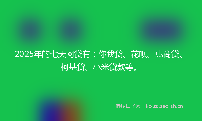 2025年的七天网贷有：你我贷、花呗、惠商贷、柯基贷、小米贷款等。