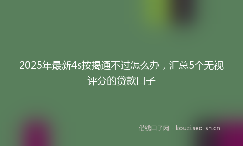 2025年最新4s按揭通不过怎么办，汇总5个无视评分的贷款口子