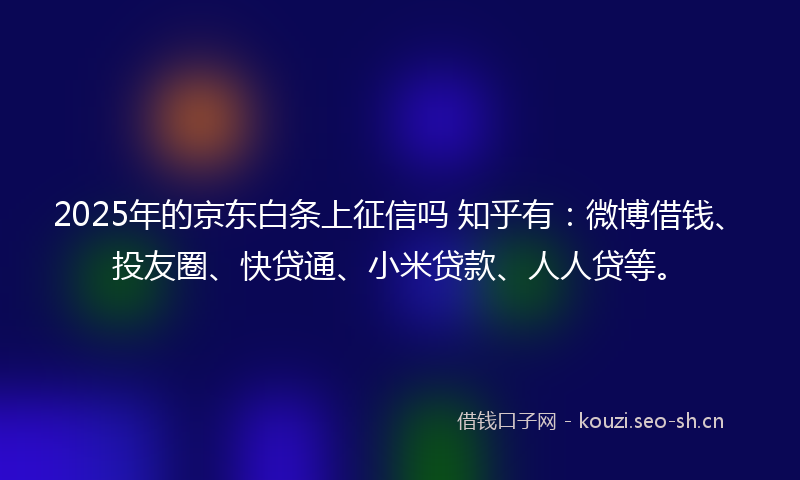 2025年的京东白条上征信吗 知乎有：微博借钱、投友圈、快贷通、小米贷款、人人贷等。