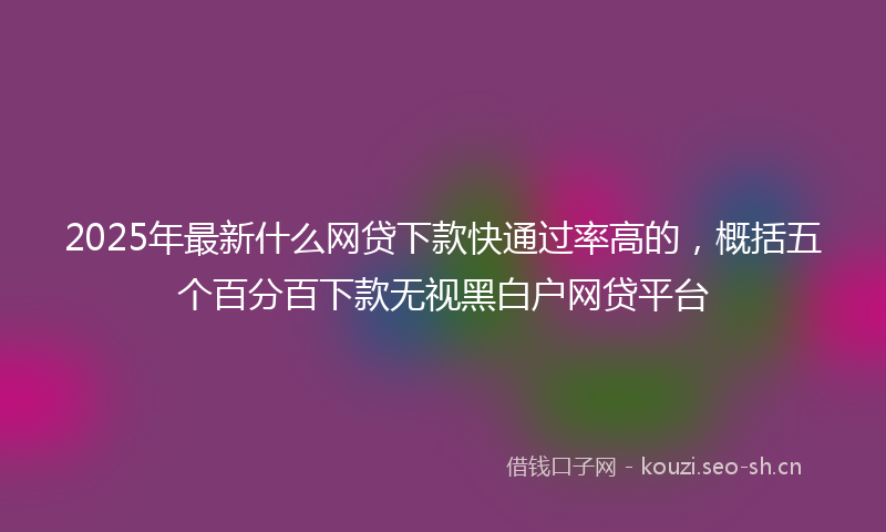 2025年最新什么网贷下款快通过率高的，概括五个百分百下款无视黑白户网贷平台