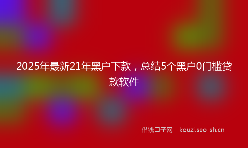2025年最新21年黑户下款，总结5个黑户0门槛贷款软件