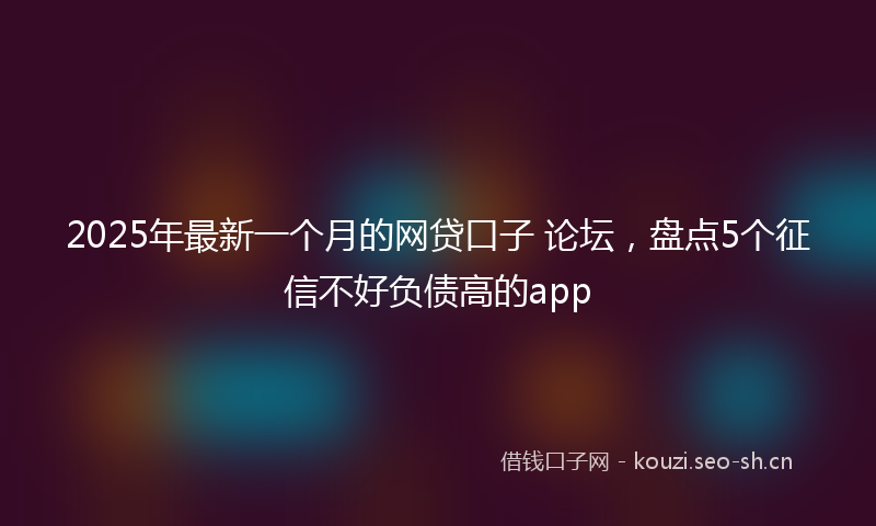 2025年最新一个月的网贷口子 论坛，盘点5个征信不好负债高的app