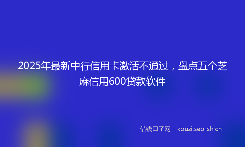 2025年最新中行信用卡激活不通过，盘点五个芝麻信用600贷款软件