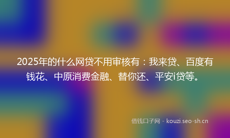 2025年的什么网贷不用审核有：我来贷、百度有钱花、中原消费金融、替你还、平安i贷等。