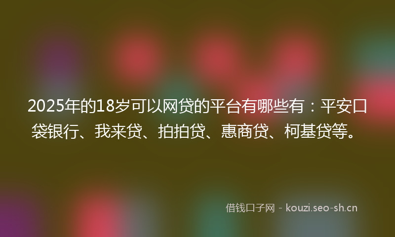 2025年的18岁可以网贷的平台有哪些有：平安口袋银行、我来贷、拍拍贷、惠商贷、柯基贷等。