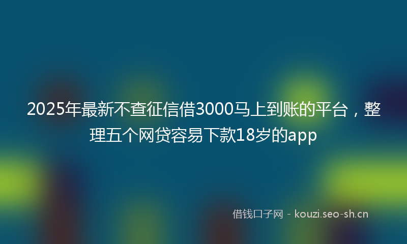2025年最新不查征信借3000马上到账的平台，整理五个网贷容易下款18岁的app