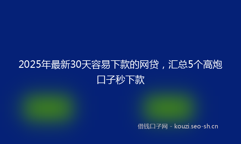 2025年最新30天容易下款的网贷，汇总5个高炮口子秒下款