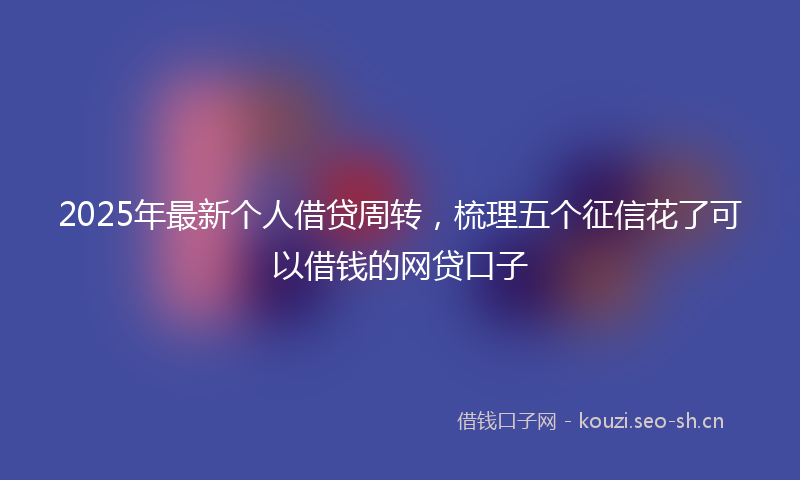 2025年最新个人借贷周转，梳理五个征信花了可以借钱的网贷口子