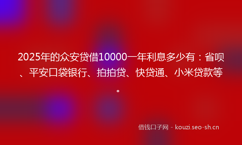 2025年的众安贷借10000一年利息多少有：省呗、平安口袋银行、拍拍贷、快贷通、小米贷款等。